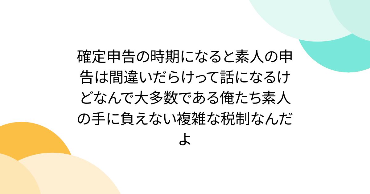 確定申告の時期になると素人の申告は間違いだらけって話になるけどなんで大多数である俺たち素人の手に負えない複雑な税制なんだよ