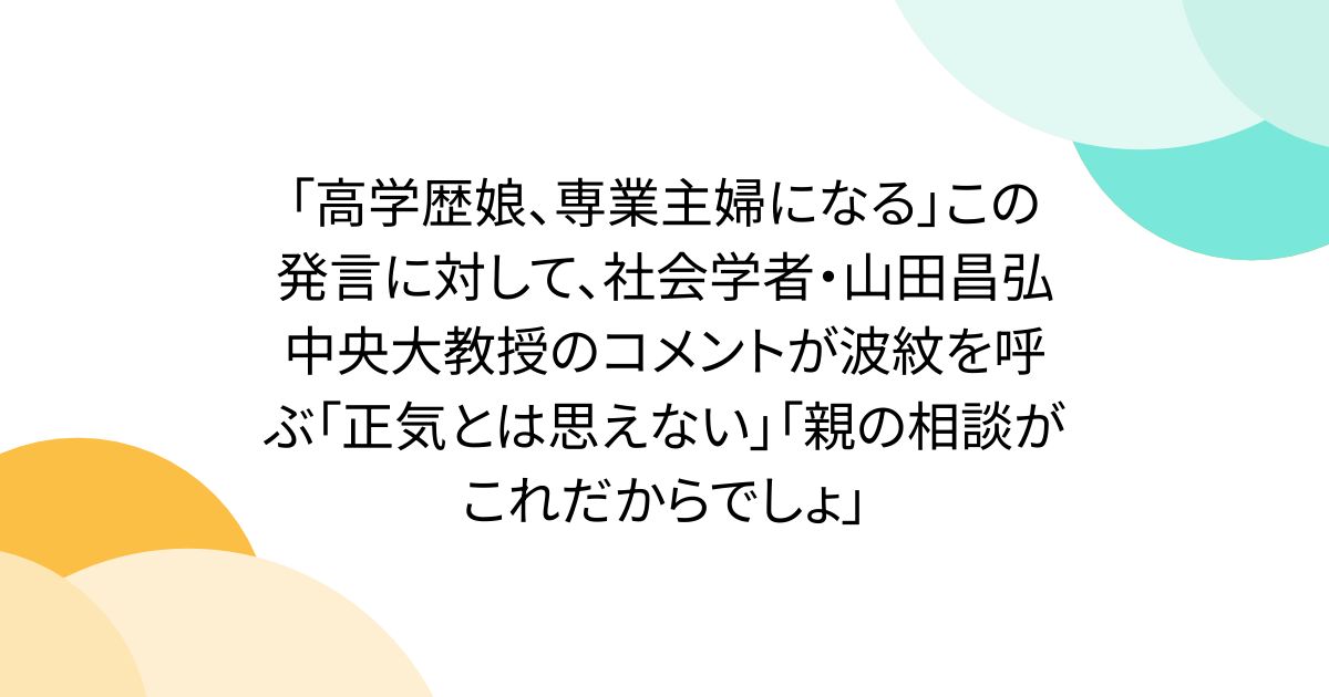 「高学歴娘、専業主婦になる」この発言に対して、社会学者・山田昌弘中央大教授のコメントが波紋を呼ぶ「正気とは思えない」「親の相談がこれだからでしょ」