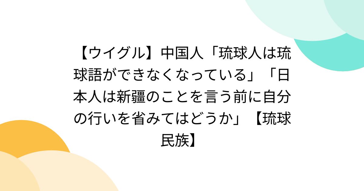 【ウイグル】中国人「琉球人は琉球語ができなくなっている」「日本人は新疆のことを言う前に自分の行いを省みてはどうか」【琉球民族