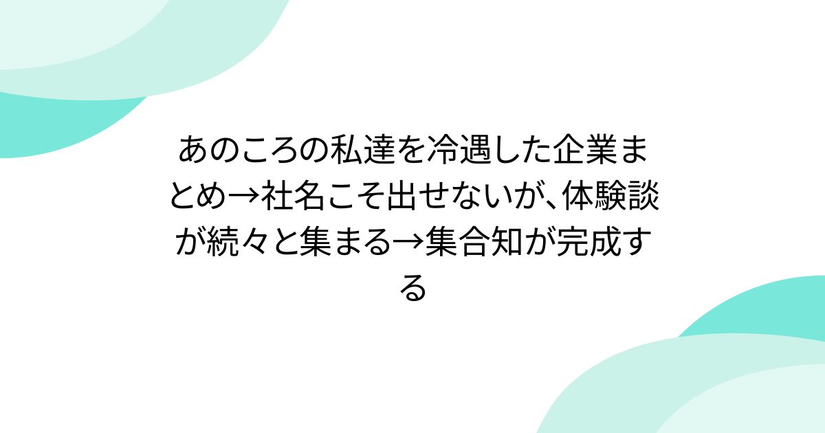 あのころの私達を冷遇した企業まとめ→社名こそ出せないが、体験談が続々と集まる→集合知が完成する