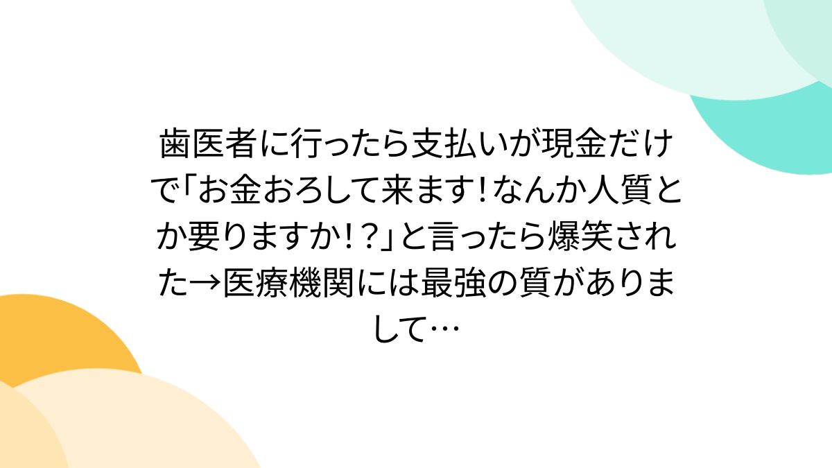 歯医者に行ったら支払いが現金だけで「お金おろして来ます!なんか人質とか要りますか!?」と言ったら爆笑された→医療機関には最強の質がありまして…