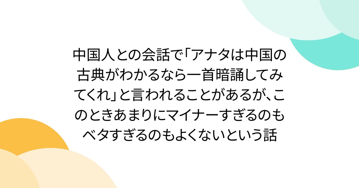 中国人との会話で「アナタは中国の古典がわかるなら一首暗誦してみてくれ」と言われることがあるが、このときあまりにマイナーすぎるのもベタすぎるのもよくないという話