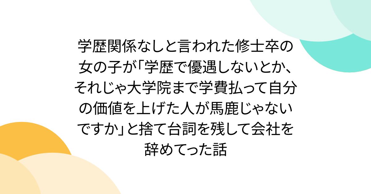 学歴関係なしと言われた修士卒の女の子が「学歴で優遇しないとか、それじゃ大学院まで学費払って自分の価値を上げた人が馬鹿じゃないですか」と捨て台詞を残して会社を辞めてった話