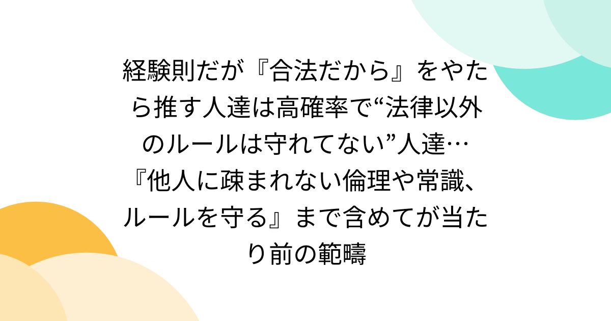 経験則だが『合法だから』をやたら推す人達は高確率で“法律以外のルールは守れてない”人達… 『他人に疎まれない倫理や常識、ルールを守る』まで含めてが当たり前の範疇