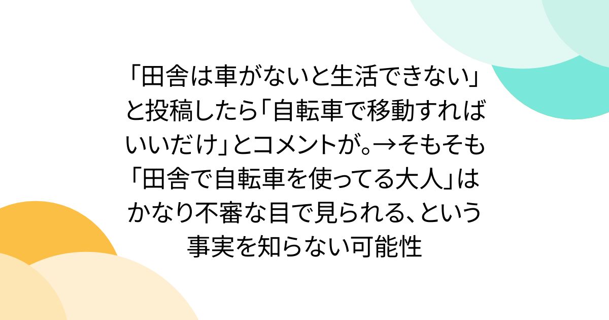 「田舎は車がないと生活できない」と投稿したら「自転車で移動すればいいだけ」とコメントが。→そもそも「田舎で自転車を使ってる大人」はかなり不審な目で見られる、という事実を知らない可能性