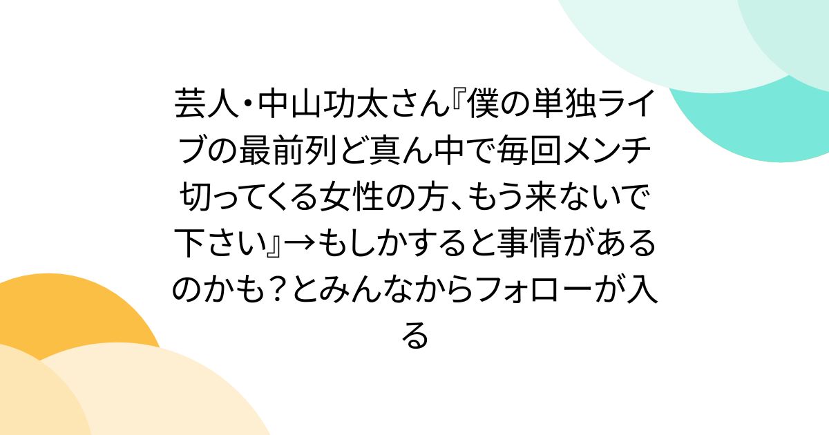 芸人・中山功太さん『僕の単独ライブの最前列ど真ん中で毎回メンチ切ってくる女性の方、もう来ないで下さい』→もしかすると事情があるのかも？とみんなからフォローが入る