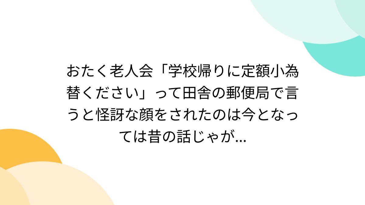 おたく老人会「学校帰りに定額小為替ください」って田舎の郵便局で言うと怪訝な顔をされたのは今となっては昔の話じゃが... - Togetter