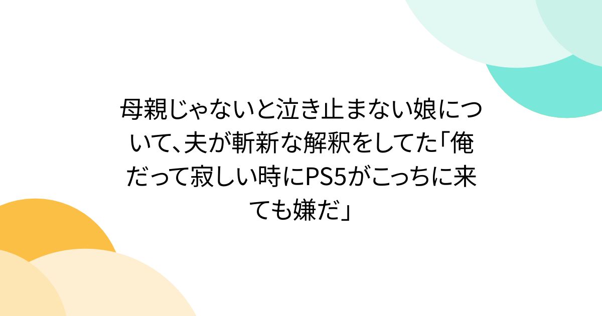 母親じゃないと泣き止まない娘について、夫が斬新な解釈をしてた「俺だって寂しい時にPS5がこっちに来ても嫌だ」