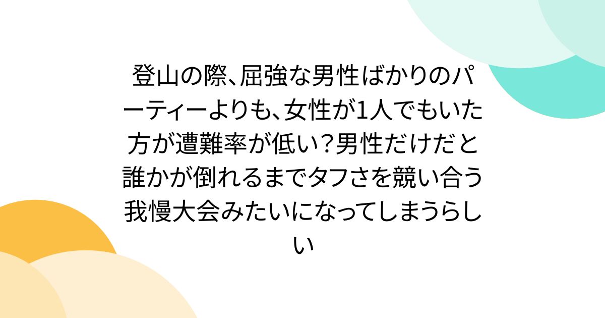 登山の際、屈強な男性ばかりのパーティーよりも、女性が1人でもいた方が遭難率が低い？男性だけだと誰かが倒れるまでタフさを競い合う我慢大会みたいになってしまうらしい
