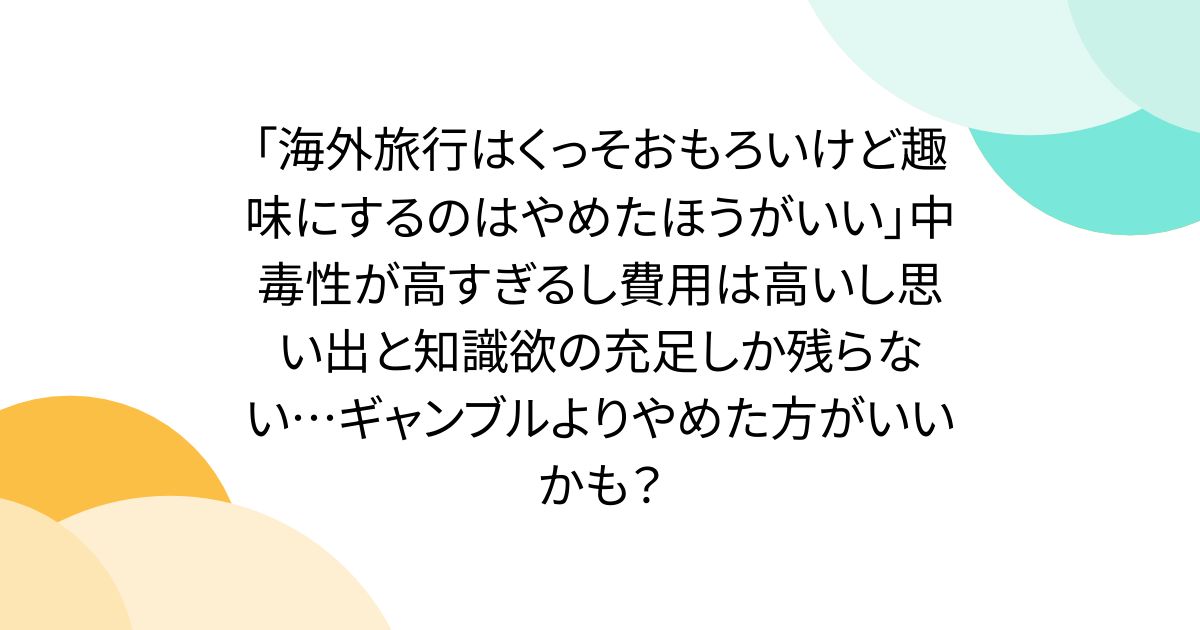 「海外旅行はくっそおもろいけど趣味にするのはやめたほうがいい」中毒性が高すぎるし費用は高いし思い出と知識欲の充足しか残らない…ギャンブルよりやめた方がいいかも？