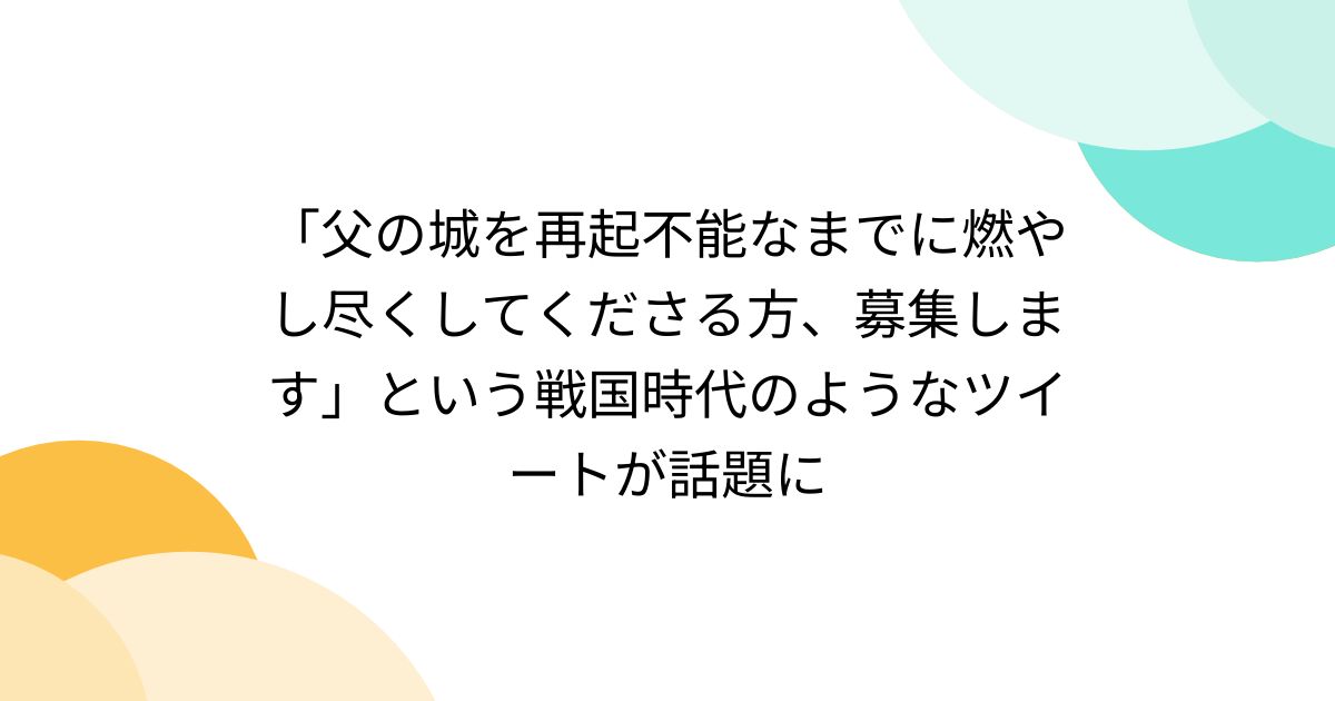 「父の城を再起不能なまでに燃やし尽くしてくださる方、募集します」という戦国時代のようなツイートが話題に Togetter [トゥギャッター]