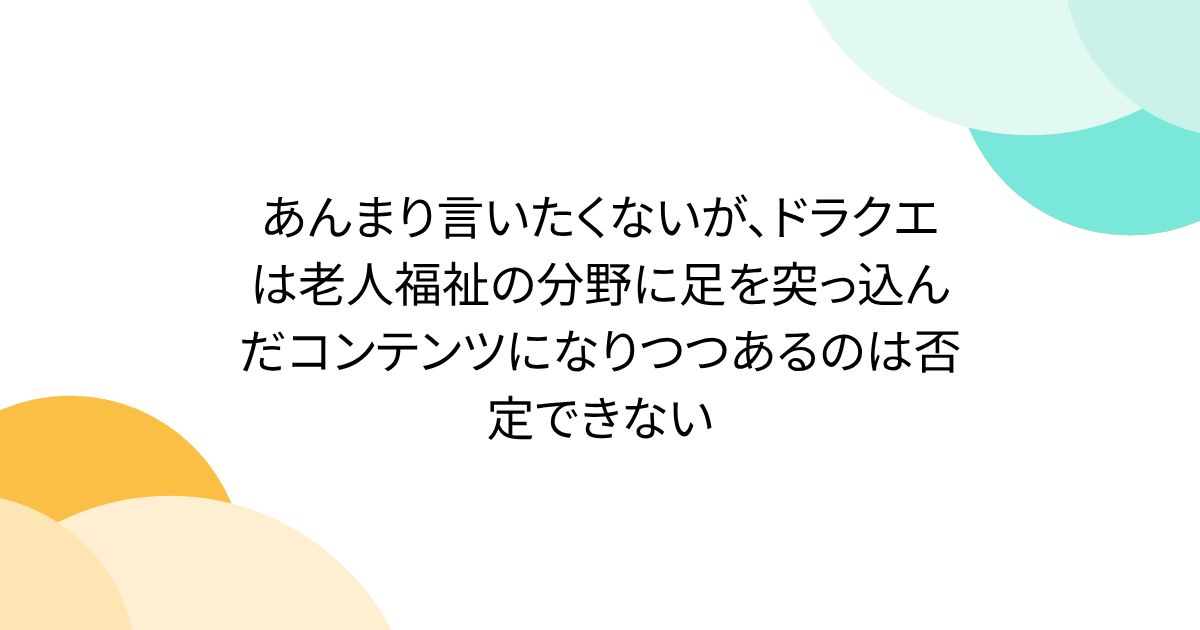 あんまり言いたくないが、ドラクエは老人福祉の分野に足を突っ込んだコンテンツになりつつあるのは否定できない