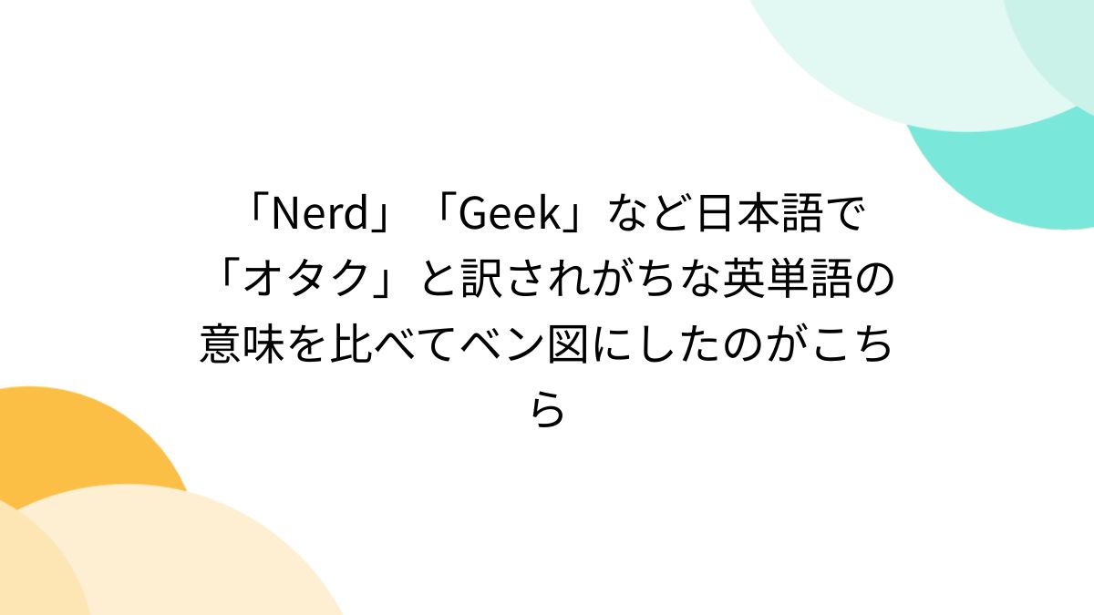 Nerd」「Geek」など日本語で「オタク」と訳されがちな英単語の意味を比べてベン図にしたのがこちら - Togetter