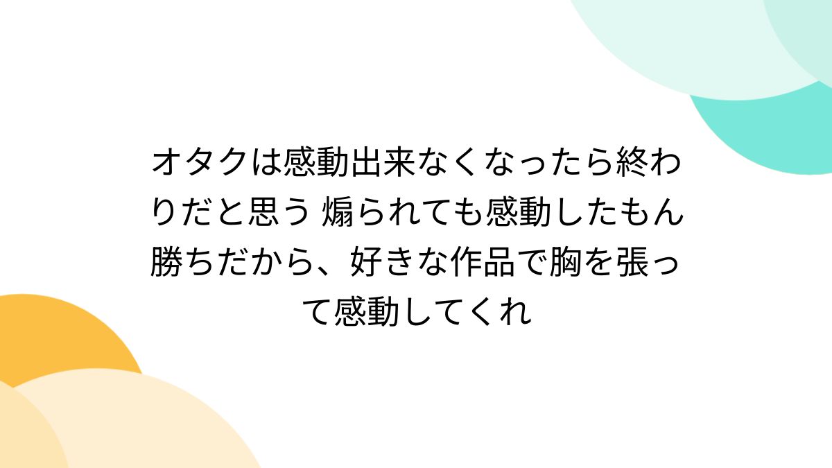 オタクは感動出来なくなったら終わりだと思う 煽られても感動したもん勝ちだから、好きな作品で胸を張って感動してくれ - Togetter  [トゥギャッター]