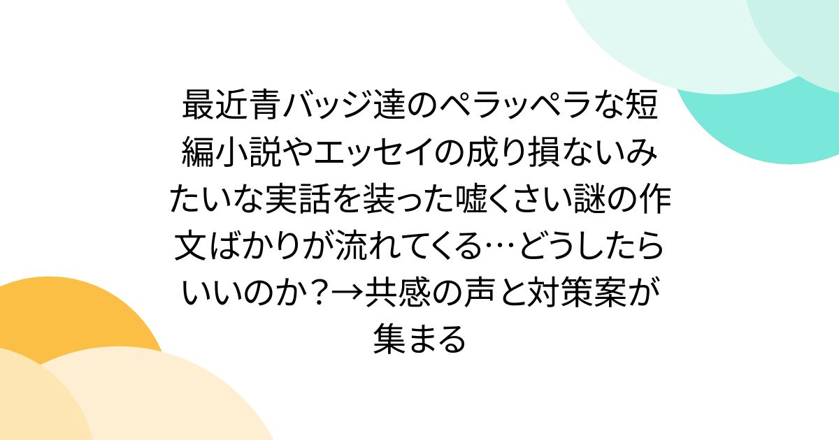 最近青バッジ達のペラッペラな短編小説やエッセイの成り損ないみたいな実話を装った嘘くさい謎の作文ばかりが流れてくる…どうしたらいいのか？→共感の声と対策案が集まる