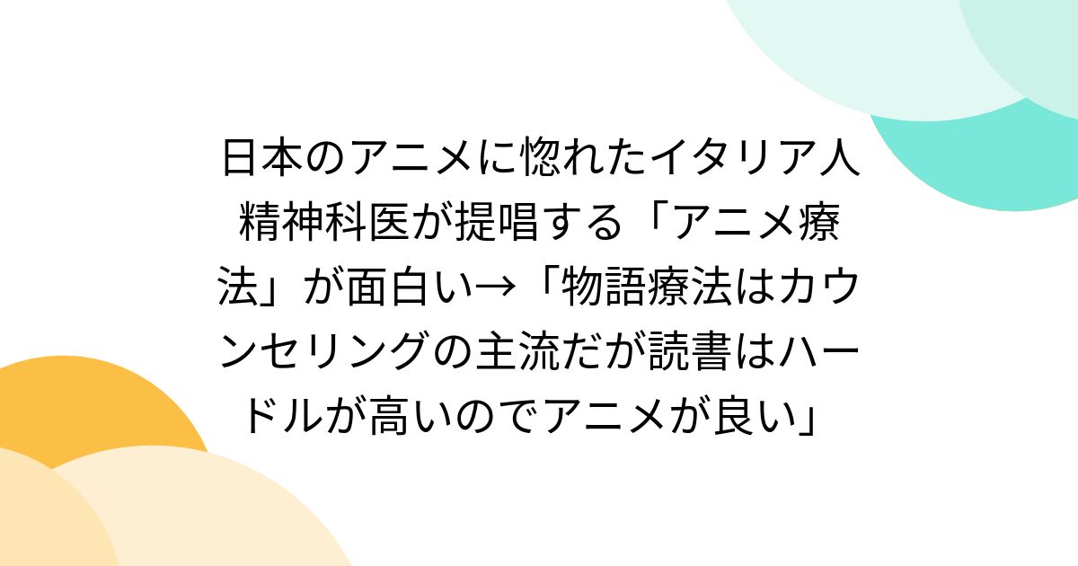 日本のアニメに惚れたイタリア人精神科医が提唱する「アニメ療法」が面白い→「物語療法はカウンセリングの主流だが読書はハードルが高いのでアニメが良い」