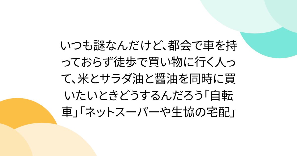 いつも謎なんだけど、都会で車を持っておらず徒歩で買い物に行く人って、米とサラダ油と醤油を同時に買いたいときどうするんだろう「自転車」「ネットスーパーや生協の宅配」