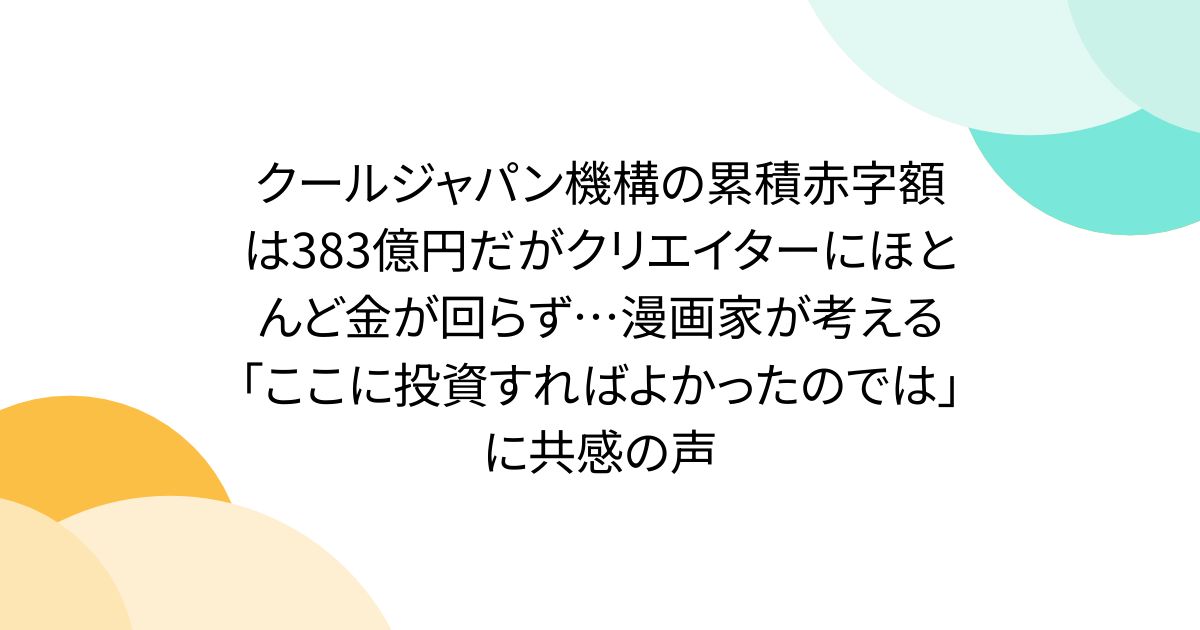クールジャパン機構の累積赤字額は383億円だがクリエイターにほとんど金が回らず…漫画家が考える「ここに投資すればよかったのでは」に共感の声