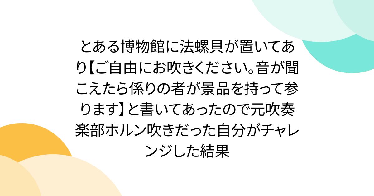 とある博物館に法螺貝が置いてあり【ご自由にお吹きください。音が聞こえたら係りの者が景品を持って参ります】と書いてあったので元吹奏楽部ホルン吹きだった自分がチャレンジした結果