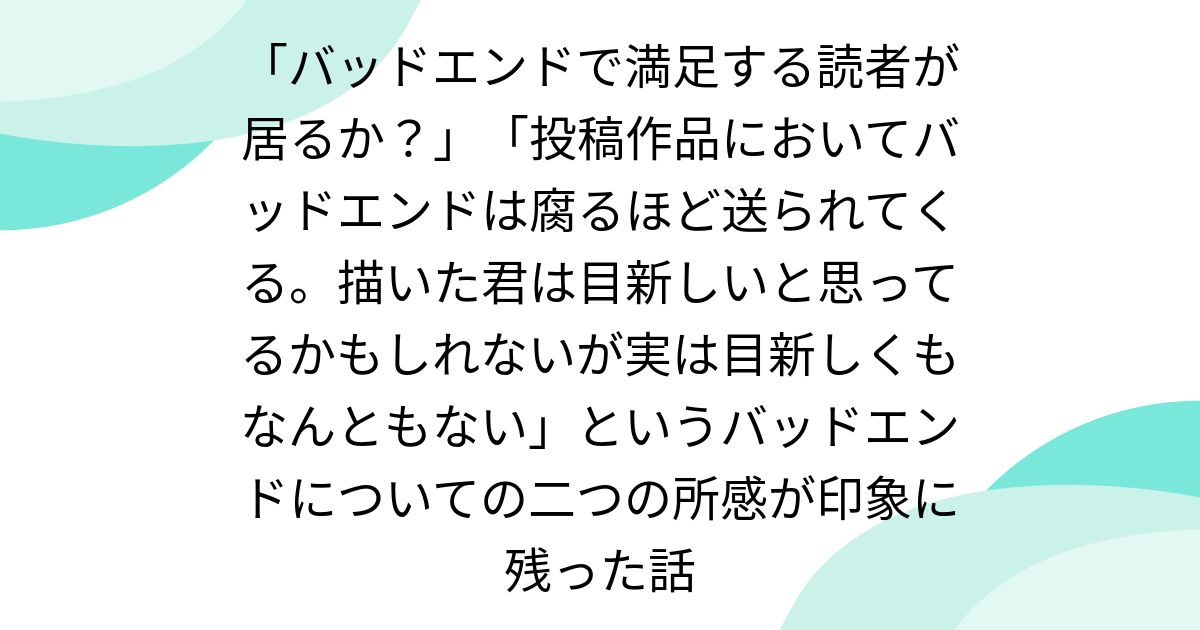「バッドエンドで満足する読者が居るか？」「投稿作品においてバッドエンドは腐るほど送られてくる。描いた君は目新しいと思ってるかもしれないが実は目新しくもなんともない」というバッドエンドについての二つの所感が印象に残った話