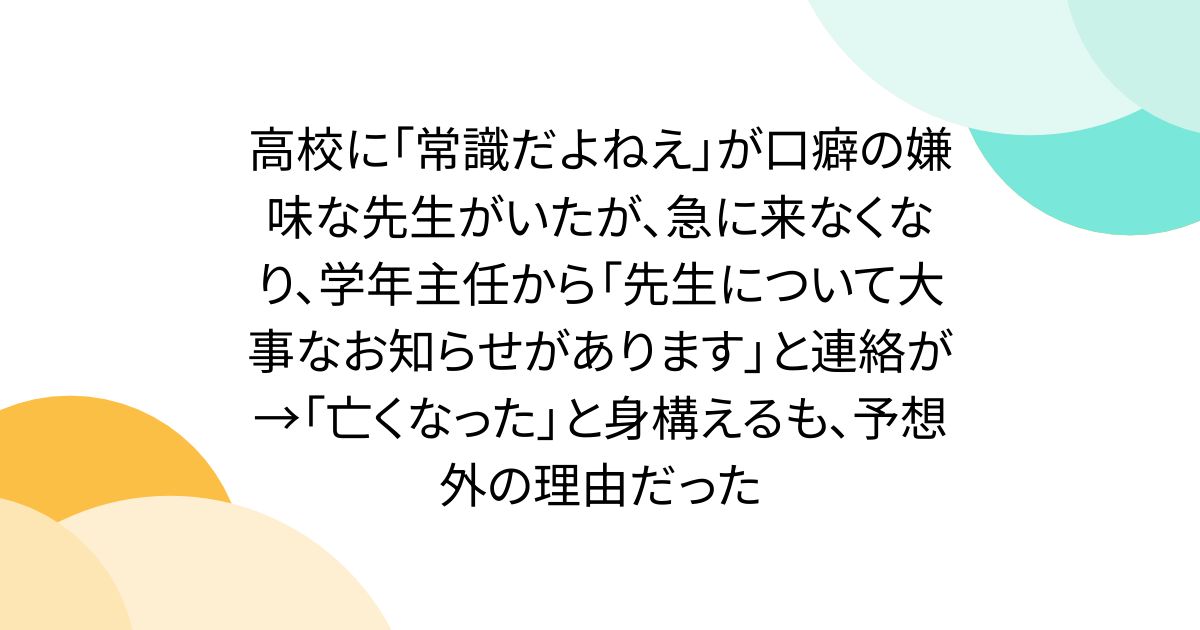 高校に「常識だよねえ」が口癖の嫌味な先生がいたが、急に来なくなり、学年主任から「先生について大事なお知らせがあります」と連絡が→「亡くなった」と身構えるも、予想外の理由だった