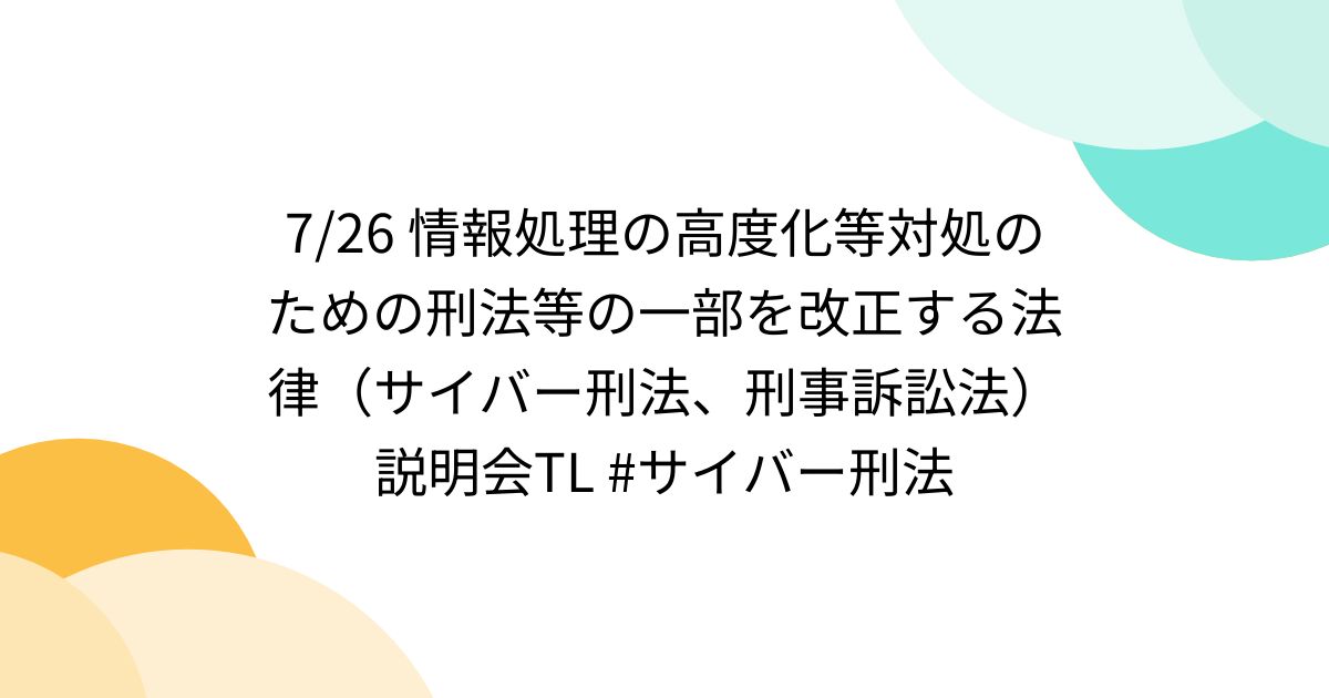 7/26 情報処理の高度化等対処のための刑法等の一部を改正する法律（サイバー刑法、刑事訴訟法）説明会TL サイバー刑法 Togetter