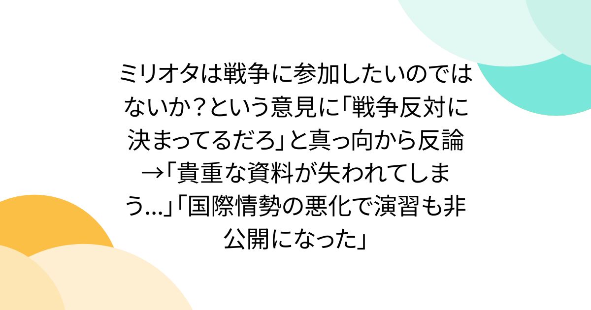 ミリオタは戦争に参加したいのではないか？という意見に「戦争反対に決まってるだろ」と真っ向から反論→「貴重な資料が失われてしまう...」「国際情勢の悪化で演習も非公開になった」
