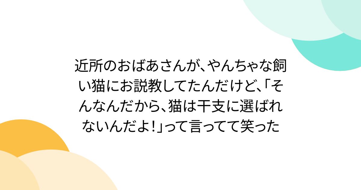 近所のおばあさんが、やんちゃな飼い猫にお説教してたんだけど、「そんなんだから、猫は干支に選ばれないんだよ！」って言ってて笑った