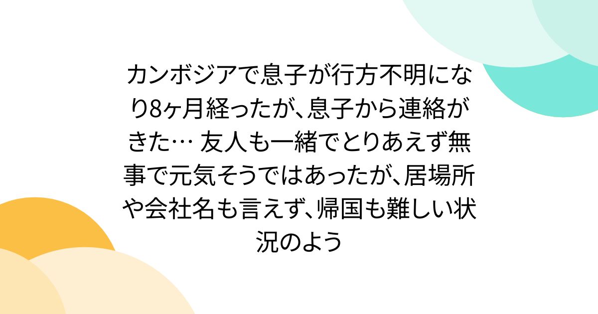 カンボジアで息子が行方不明になり8ヶ月経ったが、息子から連絡がきた… 友人も一緒でとりあえず無事で元気そうではあったが、居場所や会社名も言えず、帰国も難しい状況のよう