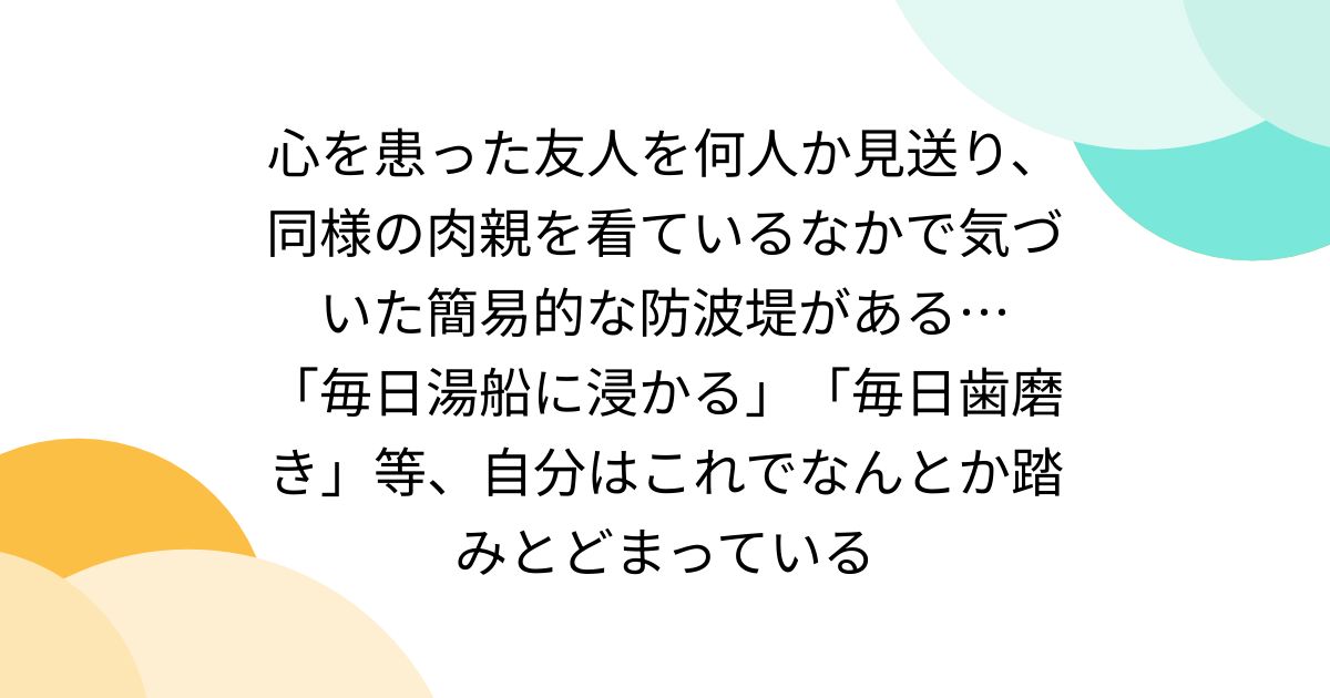心を患った友人を何人か見送り、同様の肉親を看ているなかで気づいた簡易的な防波堤がある… 「毎日湯船に浸かる」「毎日歯磨き」等、自分はこれでなんとか踏みとどまっている
