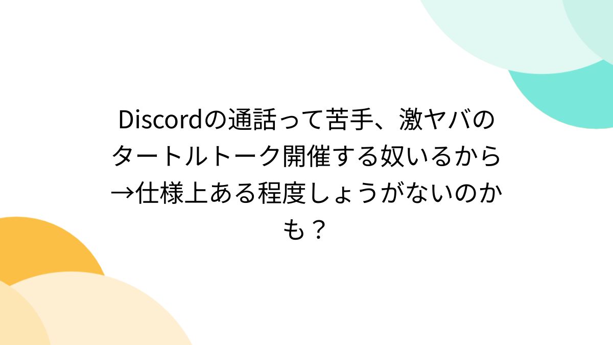 Discordの通話って苦手、激ヤバのタートルトーク開催する奴いるから→仕様上ある程度しょうがないのかも？ - Togetter