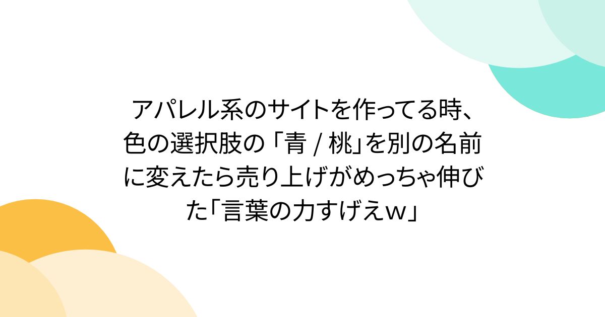 アパレル系のサイトを作ってる時、色の選択肢の 「青 / 桃」を別の名前に変えたら売り上げがめっちゃ伸びた「言葉の力すげえｗ」
