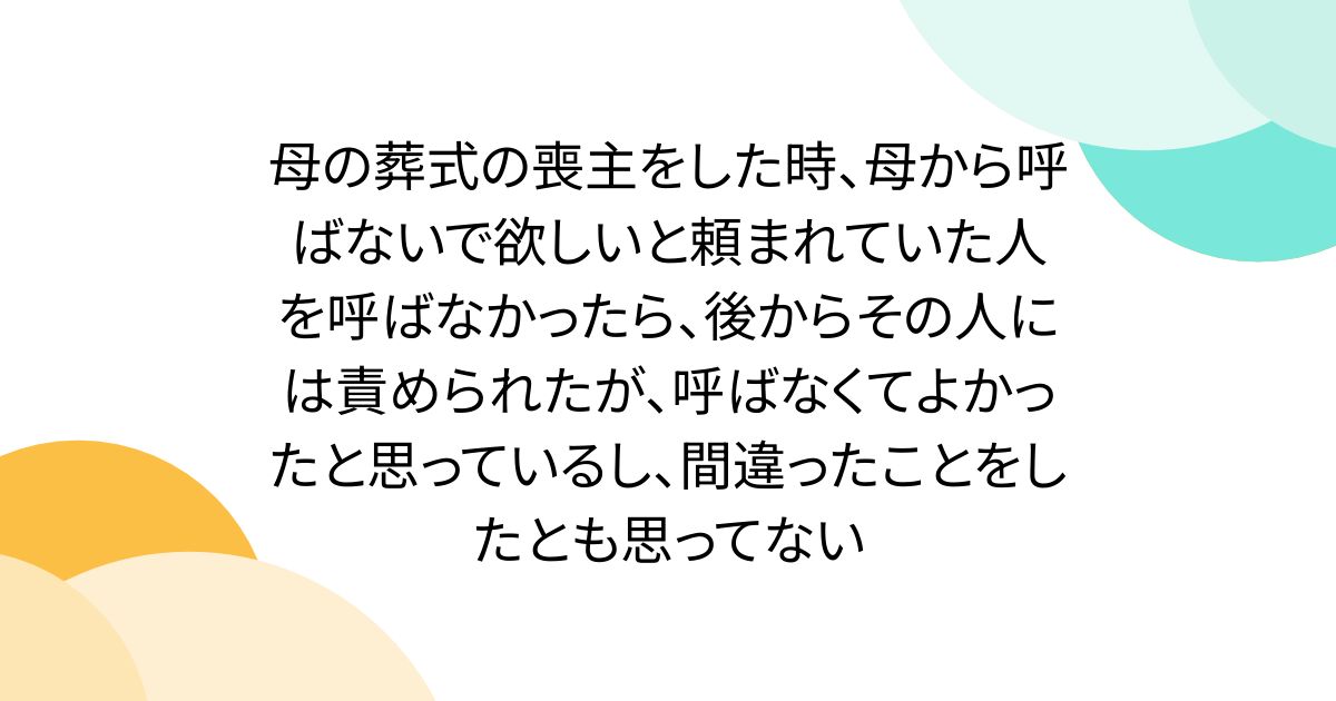 母の葬式の喪主をした時、母から呼ばないで欲しいと頼まれていた人を呼ばなかったら、後からその人には責められたが、呼ばなくてよかったと思っているし、間違ったことをしたとも思ってない