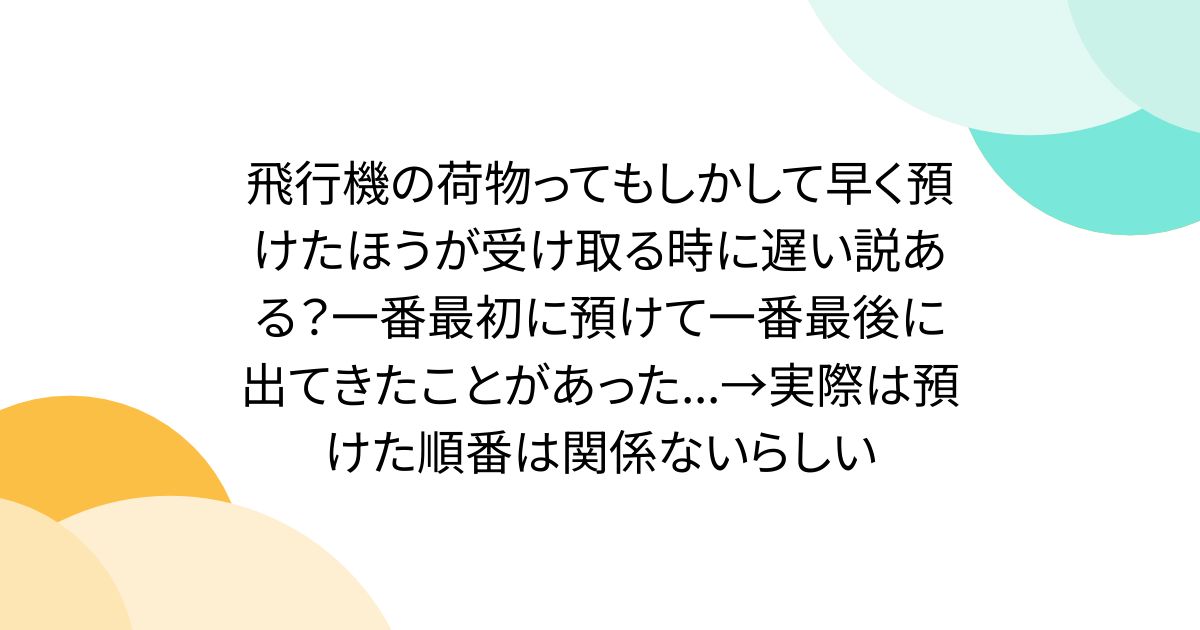 飛行機の荷物ってもしかして早く預けたほうが受け取る時に遅い説ある？一番最初に預けて一番最後に出てきたことがあった...→実際は預けた順番は関係ないらしい