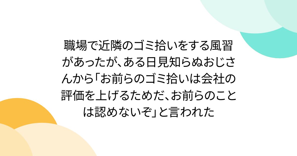 職場で近隣のゴミ拾いをする風習があったが、ある日見知らぬおじさんから「お前らのゴミ拾いは会社の評価を上げるためだ、お前らのことは認めないぞ」と言われた