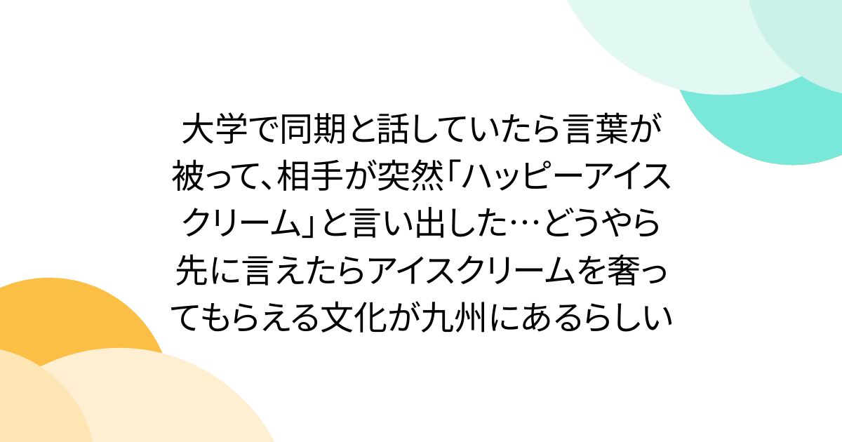 大学で同期と話していたら言葉が被って、相手が突然「ハッピーアイスクリーム」と言い出した…どうやら先に言えたらアイスクリームを奢ってもらえる文化が九州にあるらしい