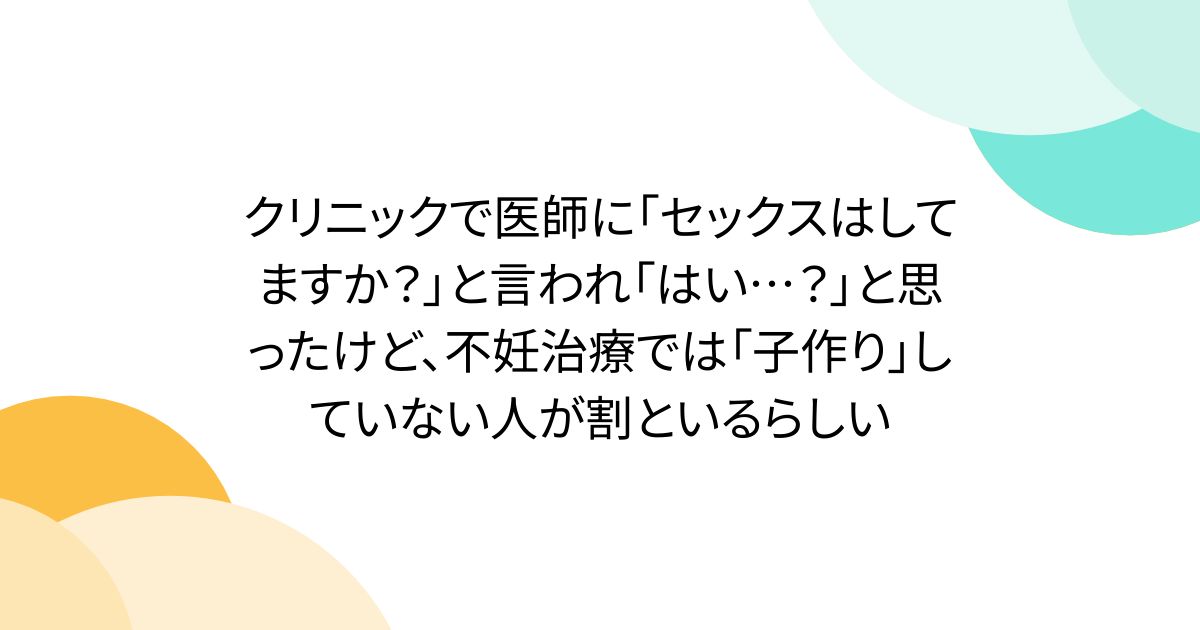クリニックで医師に「セックスはしてますか？」と言われ「はい…？」と思ったけど、不妊治療では「子作り」していない人が割といるらしい