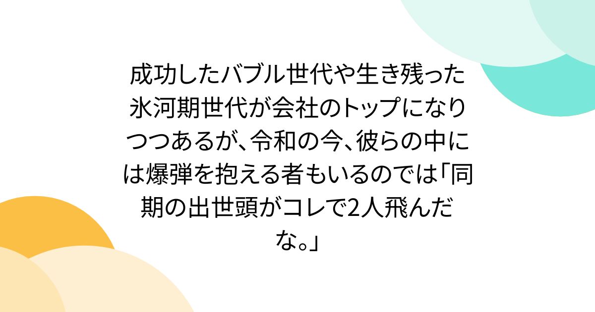 成功したバブル世代や生き残った氷河期世代が会社のトップになりつつあるが、令和の今、彼らの中には爆弾を抱える者もいるのでは「同期の出世頭がコレで2人飛んだな。」