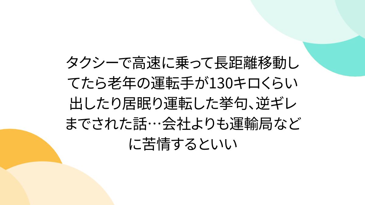 タクシーで高速に乗って長距離移動してたら老年の運転手が130キロくらい出したり居眠り運転した挙句、逆ギレまでされた話...会社よりも運輸局などに苦情するといい
