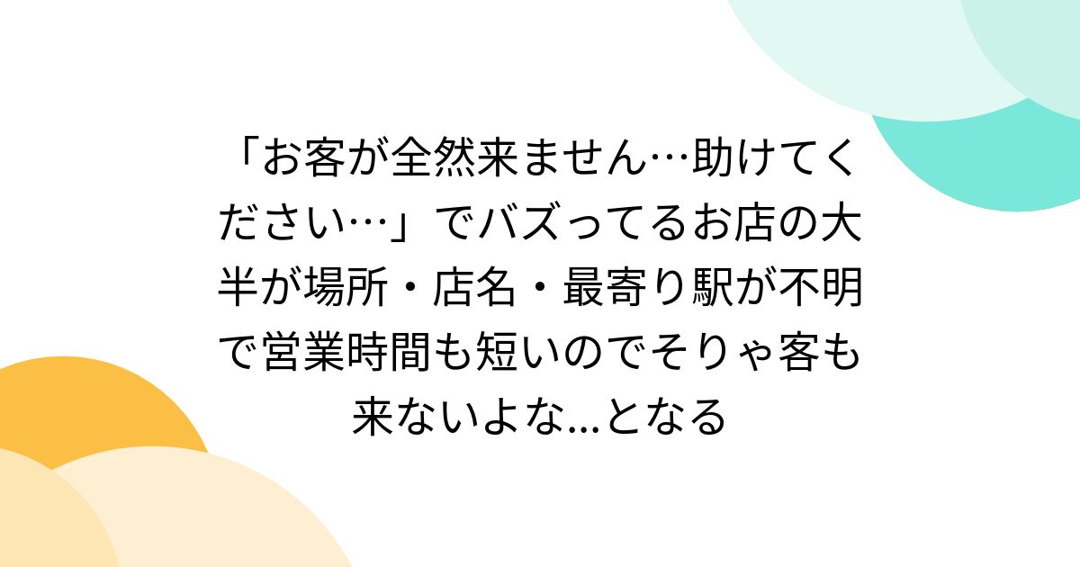 お客が全然来ません…助けてください…」でバズってるお店の大半が場所・店名・最寄り駅が不明で営業時間も短いのでそりゃ客も来ないよな...となる -  Togetter [トゥギャッター]