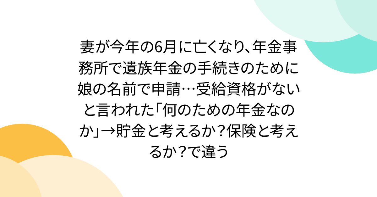 妻が今年の6月に亡くなり、年金事務所で遺族年金の手続きのために娘の名前で申請…受給資格がないと言われた「何のための年金なのか」→貯金と考えるか？保険と考えるか？で違う