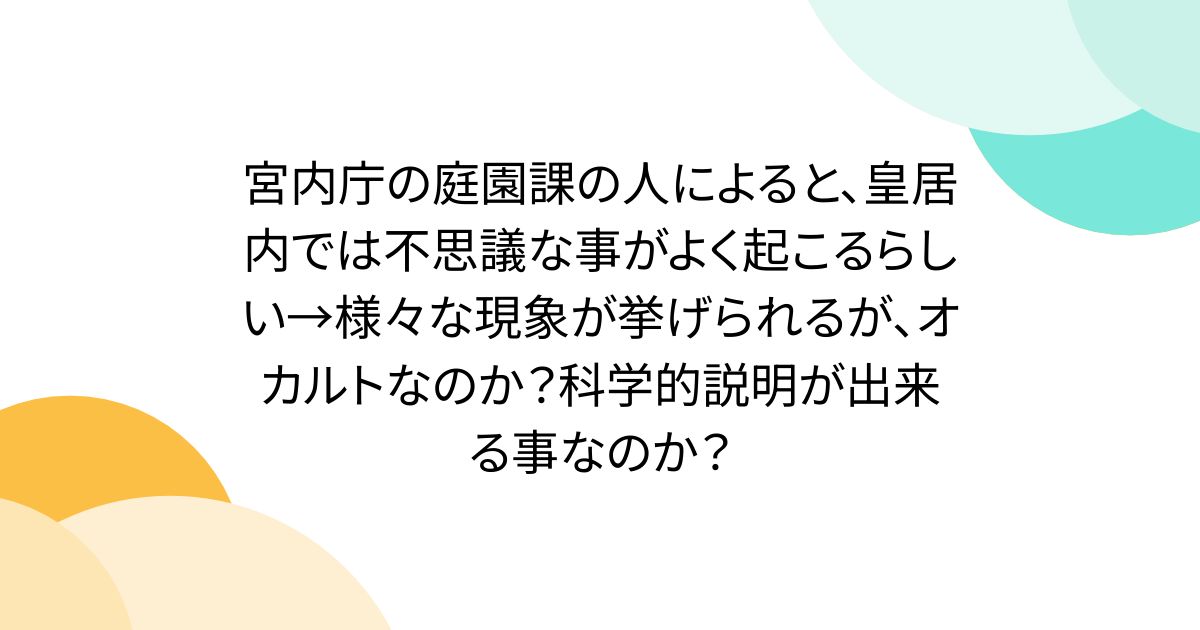 宮内庁の庭園課の人によると、皇居内では不思議な事がよく起こるらしい→様々な現象が挙げられるが、オカルトなのか？科学的説明が出来る事なのか？