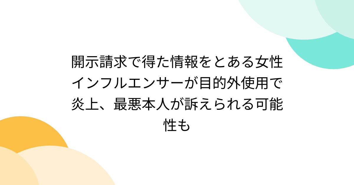 開示請求で得た情報をとある女性インフルエンサーが目的外使用で炎上、最悪本人が訴えられる可能性も