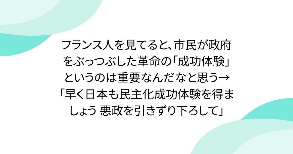 フランス人を見てると、市民が政府をぶっつぶした革命の「成功体験」というのは重要なんだなと思う→「早く日本も民主化成功体験を得ましょう 悪政を引きずり下ろして」