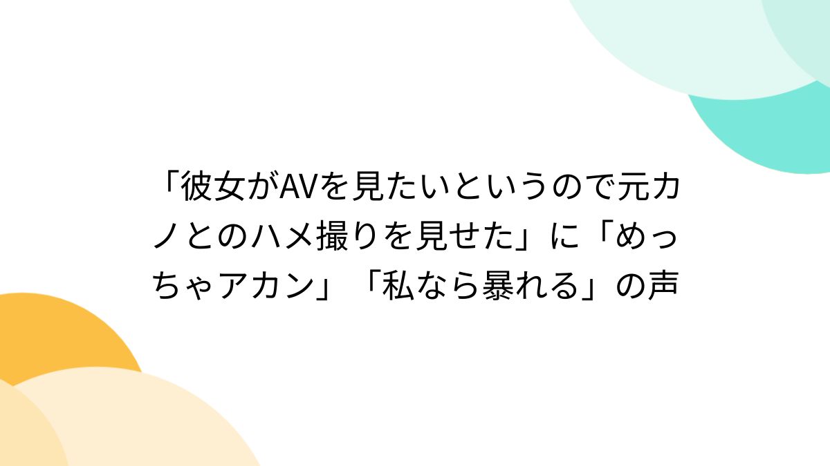 　流出　元カノ　素人　ハメ撮り 「彼女がAVを見たいというので元カノとのハメ撮りを見せた」に「めっちゃアカン」「私なら暴れる」の声 - Togetter [トゥギャッター]
