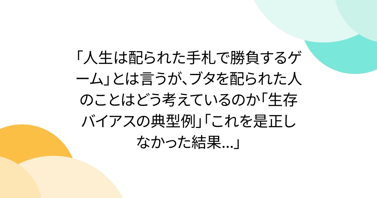 「人生は配られた手札で勝負するゲーム」とは言うが、ブタを配られた人のことはどう考えているのか「生存バイアスの典型例」「これを是正しなかった結果...」