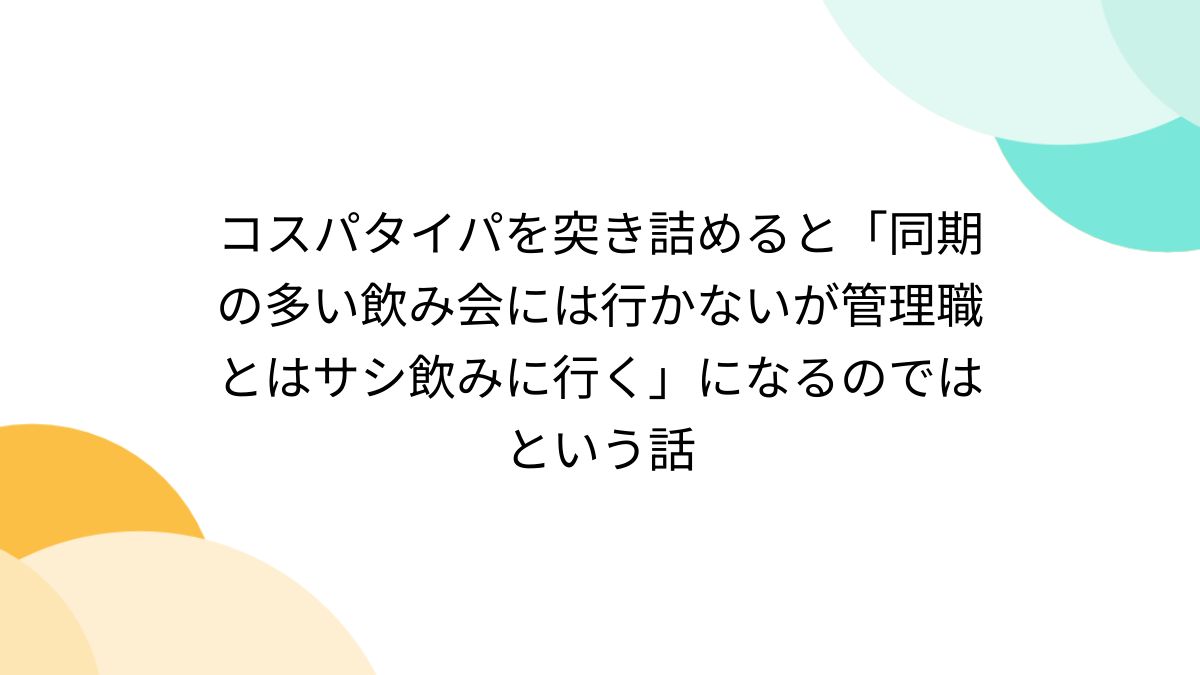 素人飲み会流出 コスパタイパを突き詰めると「同期の多い飲み会には行かないが管理職とはサシ飲みに行く」になるのではという話 (2ページ目) - Togetter  [トゥギャッター]