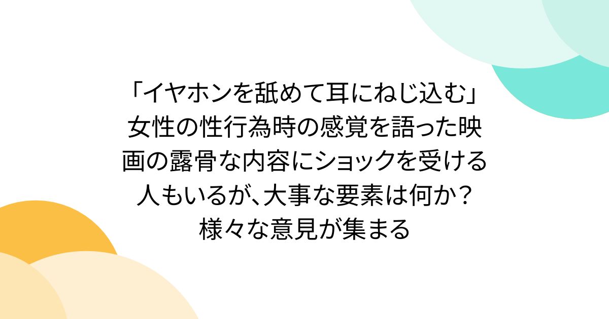 「イヤホンを舐めて耳にねじ込む」女性の性行為時の感覚を語った映画の露骨な内容にショックを受ける人もいるが、大事な要素は何か？様々な意見が集まる