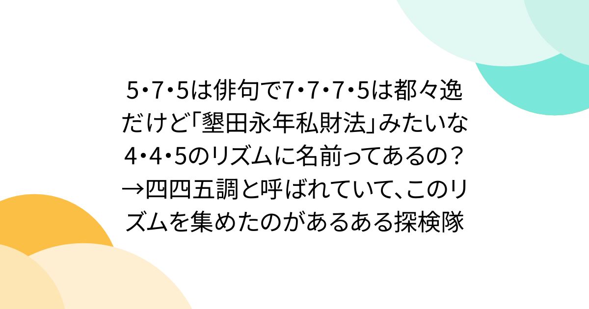 5・7・5は俳句で7・7・7・5は都々逸だけど「墾田永年私財法」みたいな4・4・5のリズムに名前ってあるの？→四四五調と呼ばれていて、このリズムを集めたのがあるある探検隊