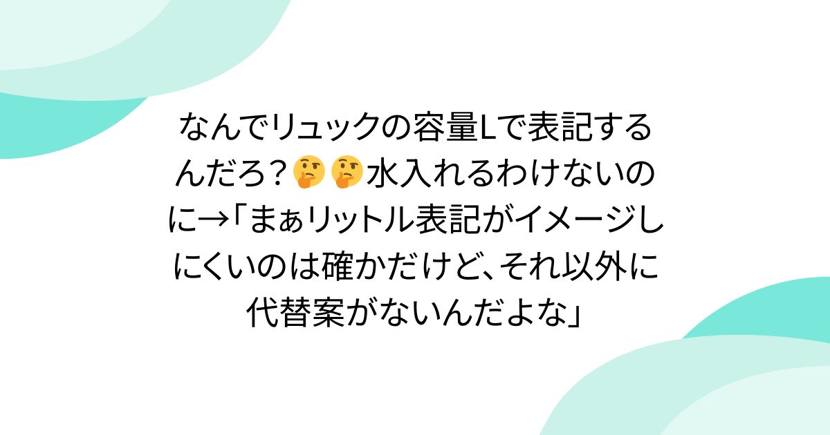 なんでリュックの容量Lで表記するんだろ？🤔🤔水入れるわけないのに→「まぁリットル表記がイメージしにくいのは確かだけど、それ以外に代替案がないんだよな」